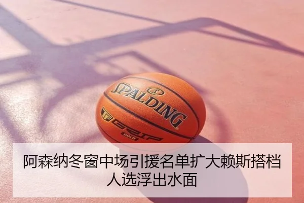 阿森纳冬窗中场引援名单扩大赖斯搭档人选浮出水面