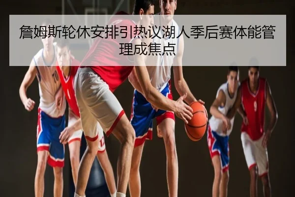 詹姆斯轮休安排引热议湖人季后赛体能管理成焦点