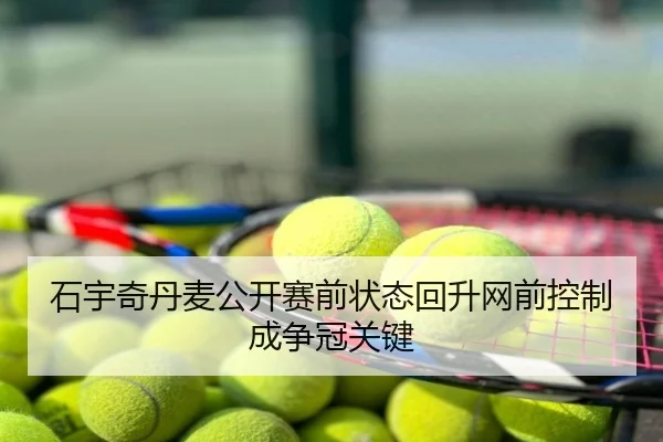石宇奇丹麦公开赛前状态回升网前控制成争冠关键